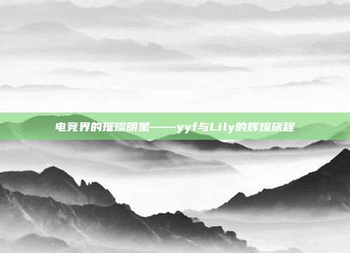电竞界的璀璨明星——yyf与Lily的辉煌旅程