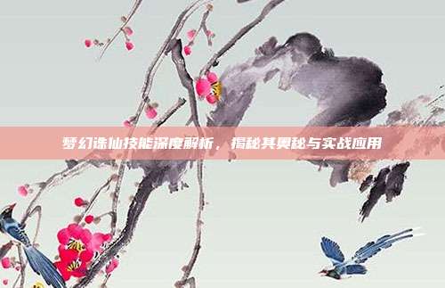 梦幻诛仙技能深度解析,揭秘其奥秘与实战应用
