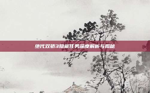 绝代双骄3隐藏任务深度解析与揭秘