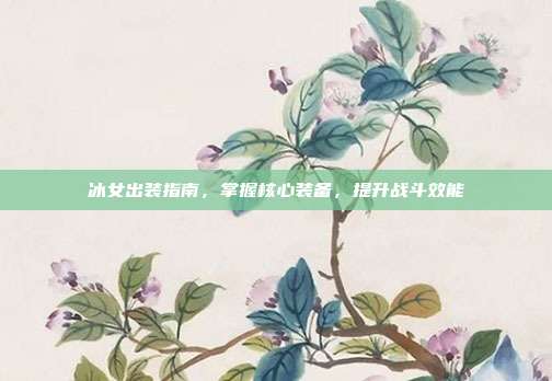 冰女出装指南,掌握核心装备,提升战斗效能