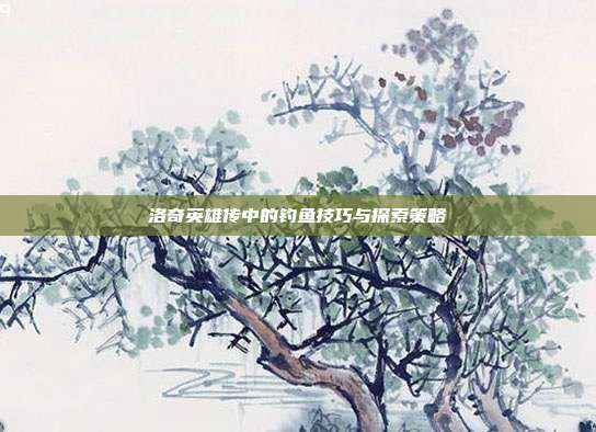 洛奇英雄传中的钓鱼技巧与探索策略