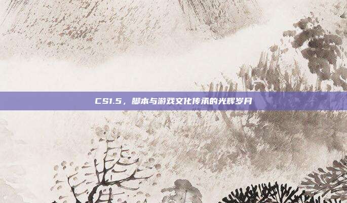 CS1.5,脚本与游戏文化传承的光辉岁月