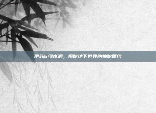 伊苏6绿水洞,揭秘地下世界的神秘面纱