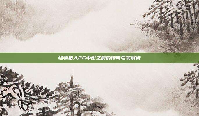 怪物猎人2G中影之箭的传奇弓装解析
