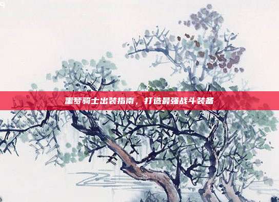 噩梦骑士出装指南,打造最强战斗装备