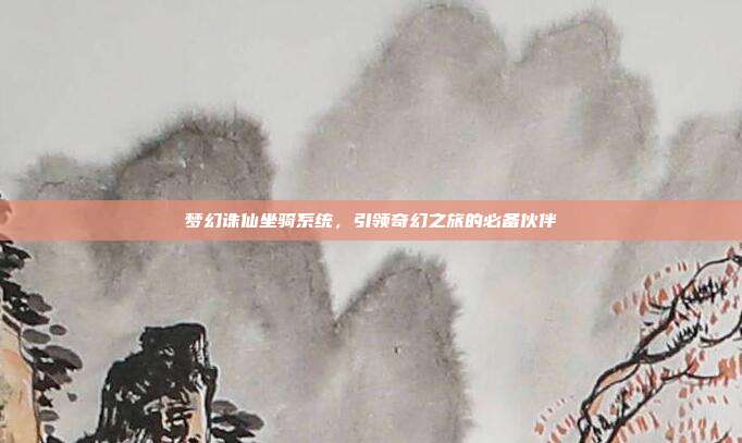 梦幻诛仙坐骑系统,引领奇幻之旅的必备伙伴