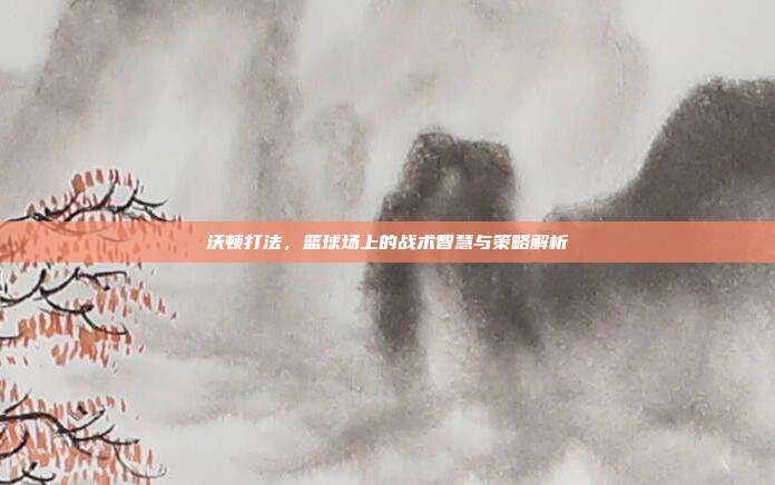 沃顿打法,篮球场上的战术智慧与策略解析