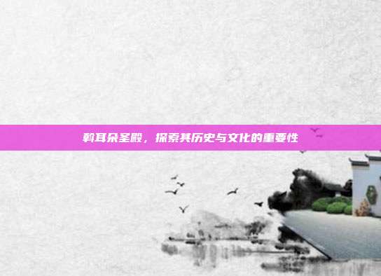 斡耳朵圣殿,探索其历史与文化的重要性