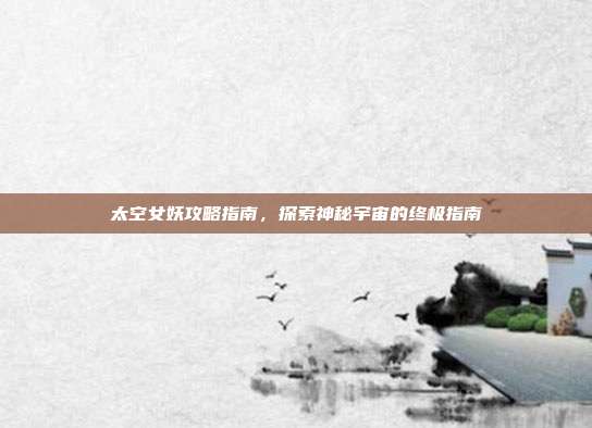 太空女妖攻略指南,探索神秘宇宙的终极指南
