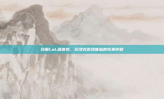 日服LoL语音包,沉浸式游戏体验的完美伴侣
