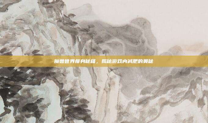 魔兽世界瘦身秘籍,揭秘游戏内减肥的奥秘