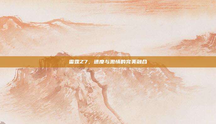雷霆Z7,速度与激情的完美融合