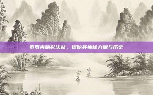泰罗克暗影法杖,揭秘其神秘力量与历史