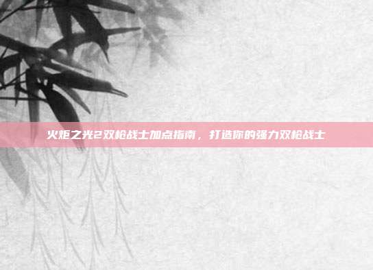 火炬之光2双枪战士加点指南,打造你的强力双枪战士