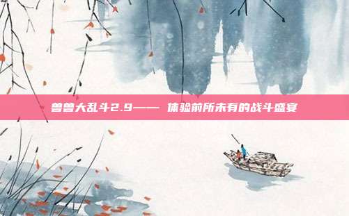 兽兽大乱斗2.9—— 体验前所未有的战斗盛宴
