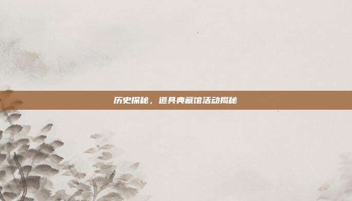 历史探秘,道具典藏馆活动揭秘