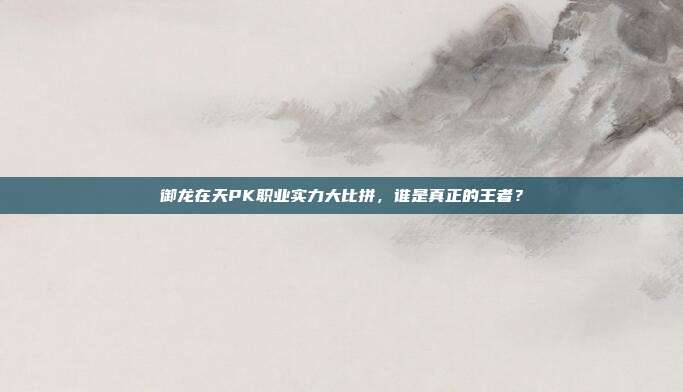 御龙在天PK职业实力大比拼,谁是真正的王者?