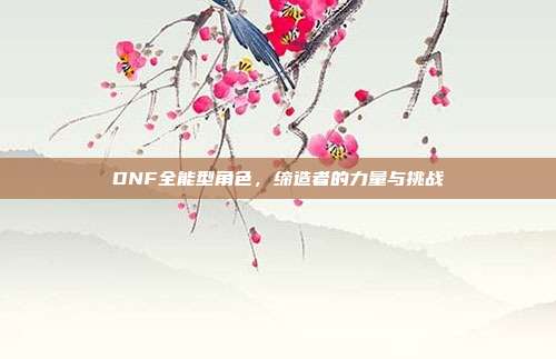 DNF全能型角色,缔造者的力量与挑战