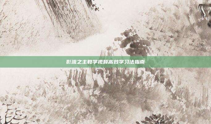 影流之主教学视频高效学习法指南