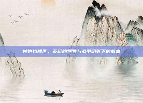 甘达拉战区,英雄的牺牲与战争阴影下的故事