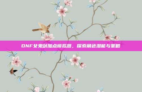 DNF女鬼剑加点模拟器,探索角色潜能与策略