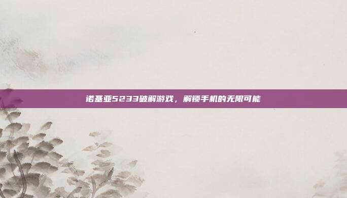 诺基亚5233破解游戏,解锁手机的无限可能