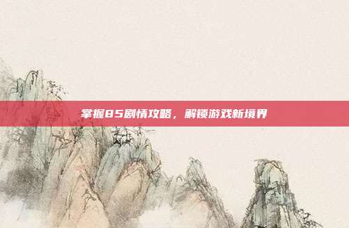 掌握85剧情攻略,解锁游戏新境界