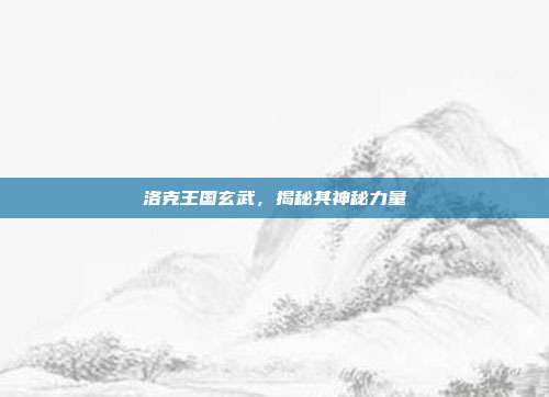 洛克王国玄武,揭秘其神秘力量