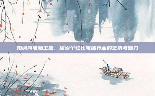 格调网电脑主题,探索个性化电脑界面的艺术与魅力