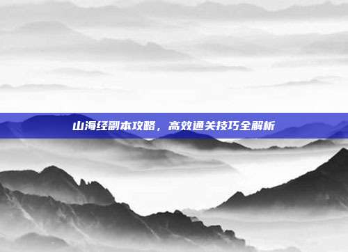 山海经副本攻略,高效通关技巧全解析