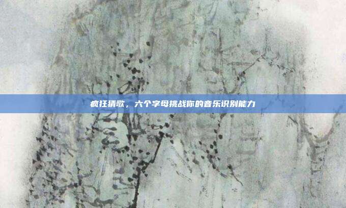 疯狂猜歌,六个字母挑战你的音乐识别能力
