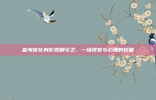 监考官化身影视剧守卫,一场视觉与心理的较量