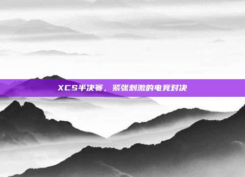 XCS半决赛,紧张刺激的电竞对决