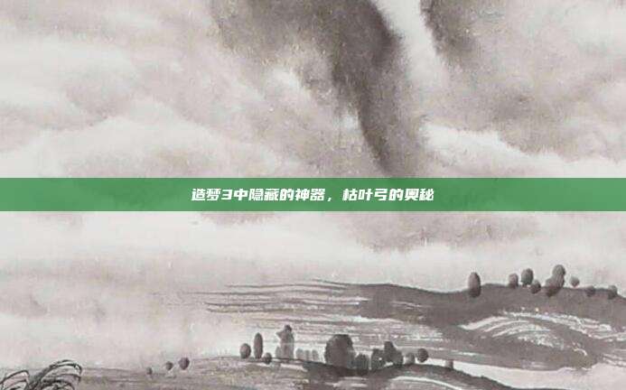 造梦3中隐藏的神器,枯叶弓的奥秘