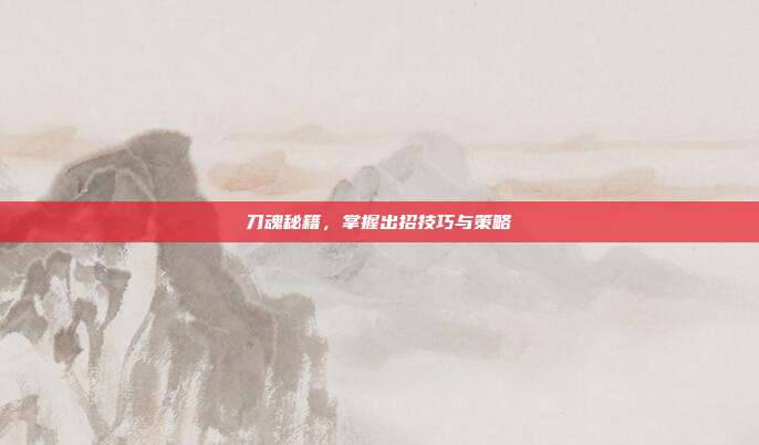 刀魂秘籍,掌握出招技巧与策略