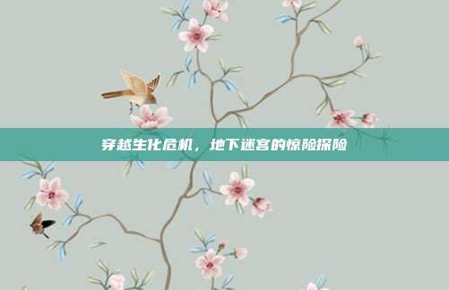 穿越生化危机,地下迷宫的惊险探险