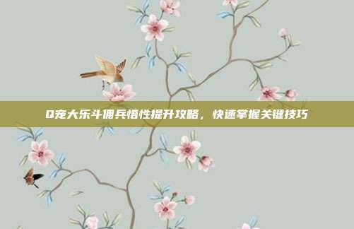 Q宠大乐斗佣兵悟性提升攻略,快速掌握关键技巧