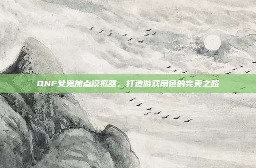 DNF女鬼加点模拟器,打造游戏角色的完美之路