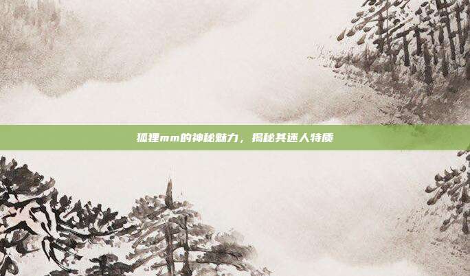 狐狸mm的神秘魅力,揭秘其迷人特质