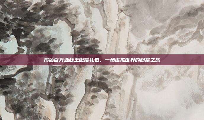 揭秘百万亚瑟王微信礼包,一场虚拟世界的财富之旅