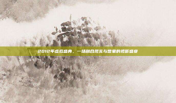 2012年虚拟盛典,一场融合现实与想象的视听盛宴