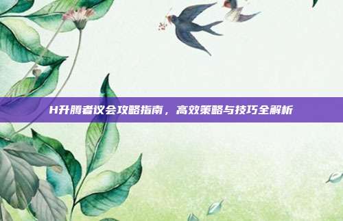 H升腾者议会攻略指南,高效策略与技巧全解析
