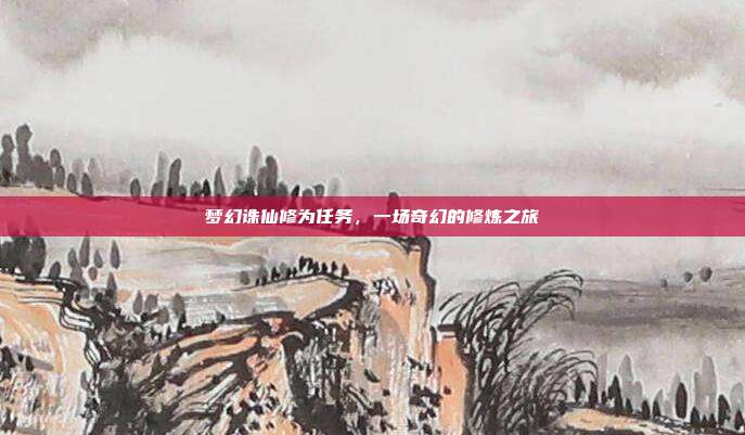 梦幻诛仙修为任务,一场奇幻的修炼之旅