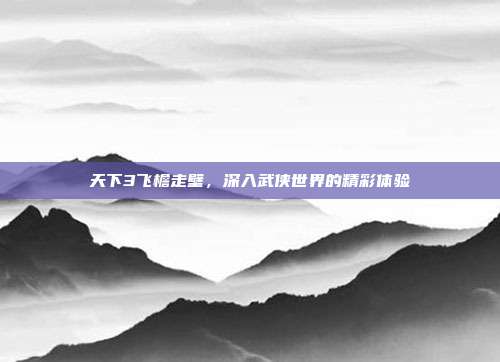 天下3飞檐走壁,深入武侠世界的精彩体验