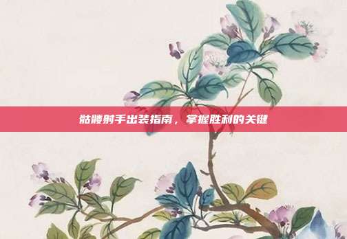 骷髅射手出装指南,掌握胜利的关键