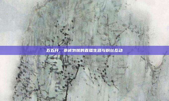 五五开,非诚勿扰的直播生涯与粉丝互动