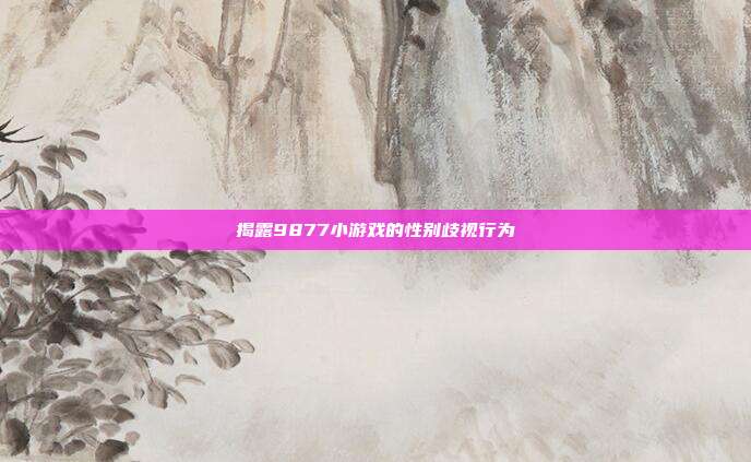 揭露9877小游戏的性别歧视行为