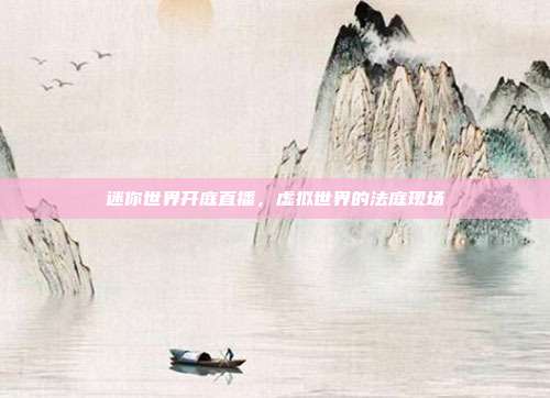 迷你世界开庭直播,虚拟世界的法庭现场