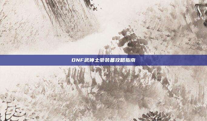 DNF武神土豪装备攻略指南