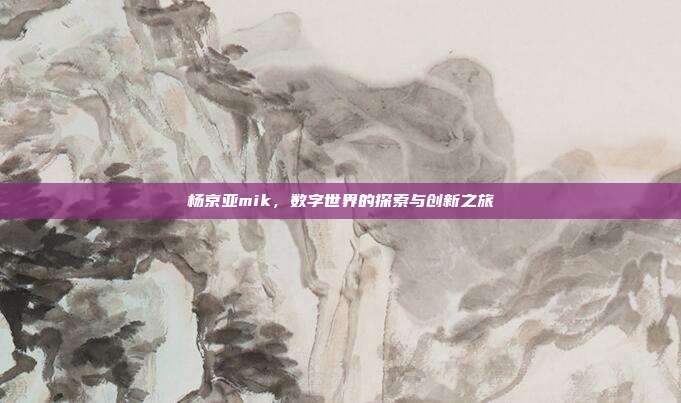 杨京亚mik,数字世界的探索与创新之旅